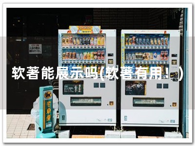 软著能展示吗(软著有用！)