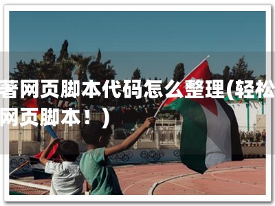 软著网页脚本代码怎么整理(轻松整理网页脚本！)