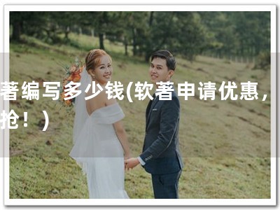 软著编写多少钱(软著申请优惠，赶快抢！)