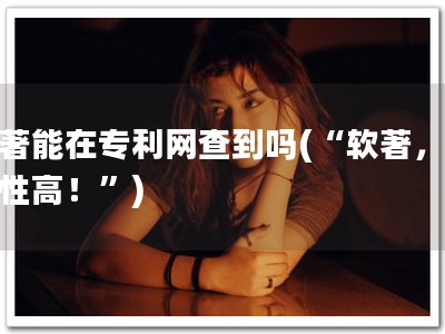 软著能在专利网查到吗(“软著，重要性高！”)