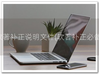 软著补正说明文件(软著补正必备)