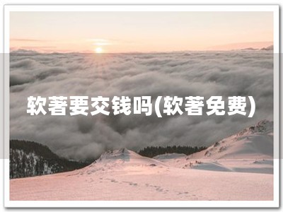 软著要交钱吗(软著免费)