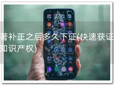 软著补正之后多久下证(快速获证，享知识产权)