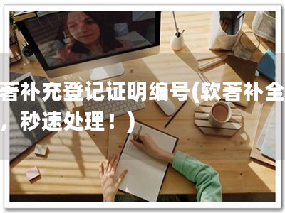 软著补充登记证明编号(软著补全编号，秒速处理！)