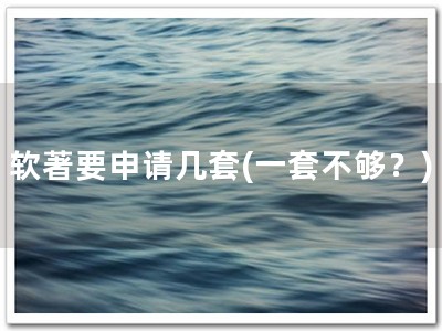 软著要申请几套(一套不够？)