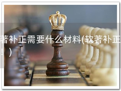 软著补正需要什么材料(软著补正必备！)