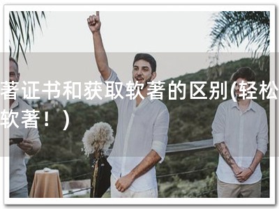 软著证书和获取软著的区别(轻松获取软著！)