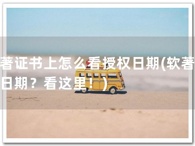 软著证书上怎么看授权日期(软著授权日期？看这里！)