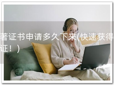 软著证书申请多久下来(快速获得软著证！)
