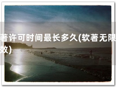 软著许可时间最长多久(软著无限期有效)
