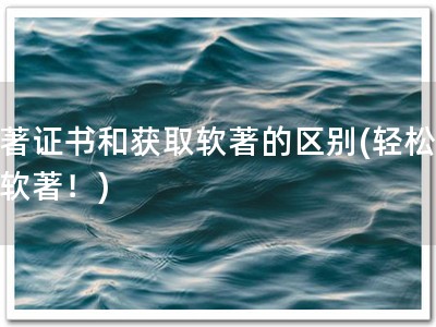 软著证书和获取软著的区别(轻松获取软著！)