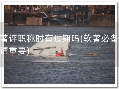 软著评职称时有过期吗(软著必备，申请重要)