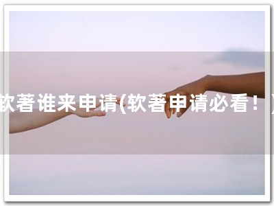 软著谁来申请(软著申请必看！)