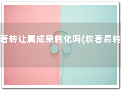 软著转让属成果转化吗(软著易转移)