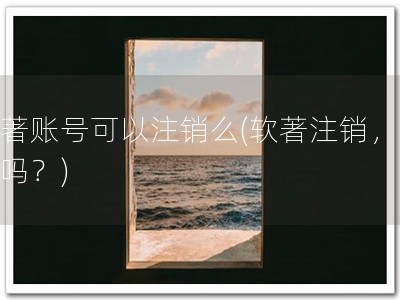 软著账号可以注销么(软著注销，可行吗？)
