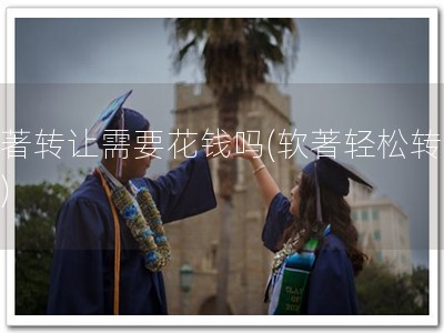 软著转让需要花钱吗(软著轻松转让！)