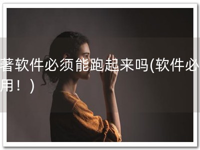软著软件必须能跑起来吗(软件必须可用！)