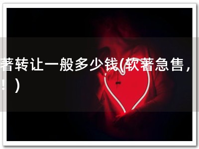 软著转让一般多少钱(软著急售，优惠！)