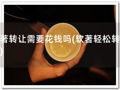软著转让需要花钱吗(软著轻松转让！)