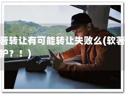 软著转让有可能转让失败么(软著无保护？！)