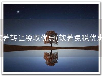软著转让税收优惠(软著免税优惠)