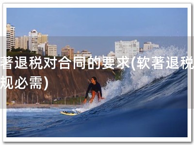 软著退税对合同的要求(软著退税，合规必需)