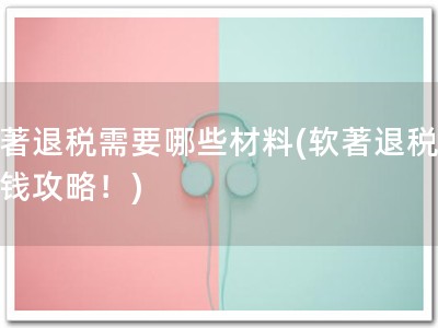 软著退税需要哪些材料(软著退税，省钱攻略！)