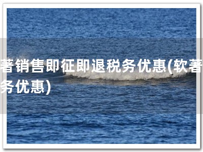 软著销售即征即退税务优惠(软著享税务优惠)