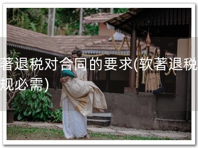 软著退税对合同的要求(软著退税，合规必需)