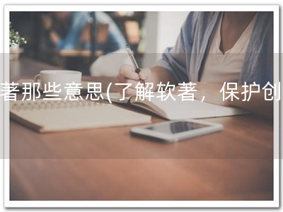 软著那些意思(了解软著，保护创造)