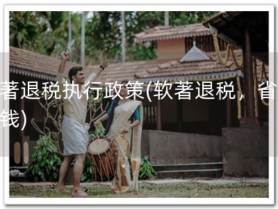 软著退税执行政策(软著退税，省钱赚钱)