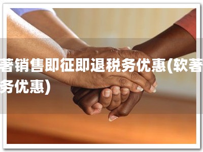 软著销售即征即退税务优惠(软著享税务优惠)