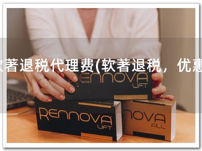 软著退税代理费(软著退税，优惠!)