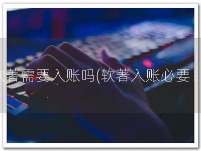 软著需要入账吗(软著入账必要！)