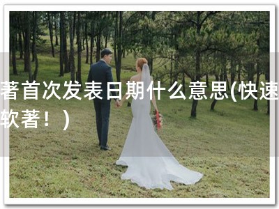 软著首次发表日期什么意思(快速了解软著！)