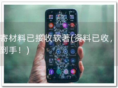 邮寄材料已接收软著(资料已收，软著到手！)