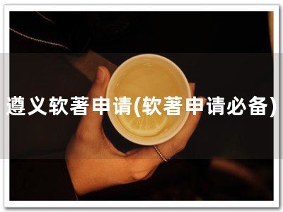 遵义软著申请(软著申请必备)