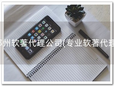 郑州软著代理公司(专业软著代理)