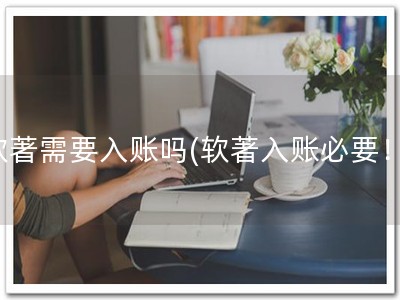 软著需要入账吗(软著入账必要！)