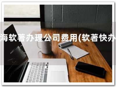 青海软著办理公司费用(软著快办！)