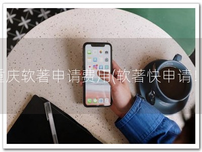 重庆软著申请费用(软著快申请！)