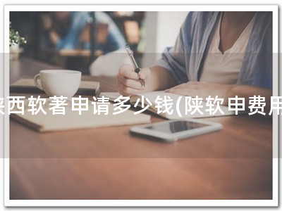 陕西软著申请多少钱(陕软申费用)