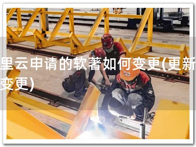 阿里云申请的软著如何变更(更新软著变更)