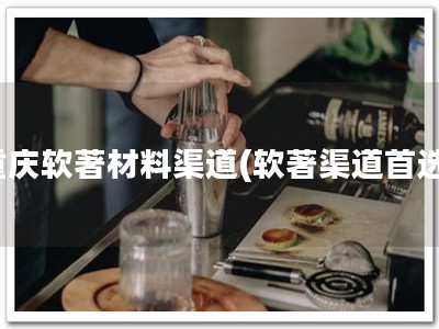 重庆软著材料渠道(软著渠道首选)