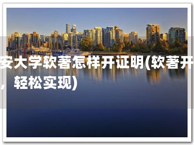 长安大学软著怎样开证明(软著开证明，轻松实现)