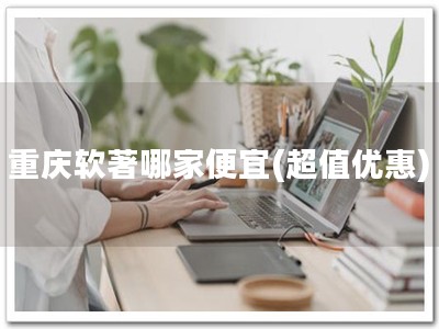 重庆软著哪家便宜(超值优惠)