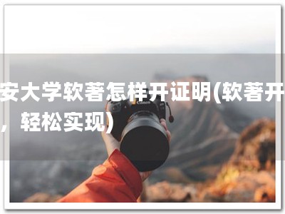 长安大学软著怎样开证明(软著开证明，轻松实现)