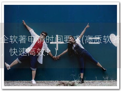 高企软著申请时间要求(高质软著申请，快速高效！)