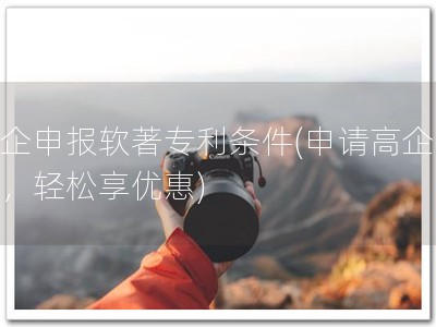 高企申报软著专利条件(申请高企软著，轻松享优惠)