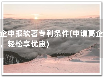 高企申报软著专利条件(申请高企软著，轻松享优惠)